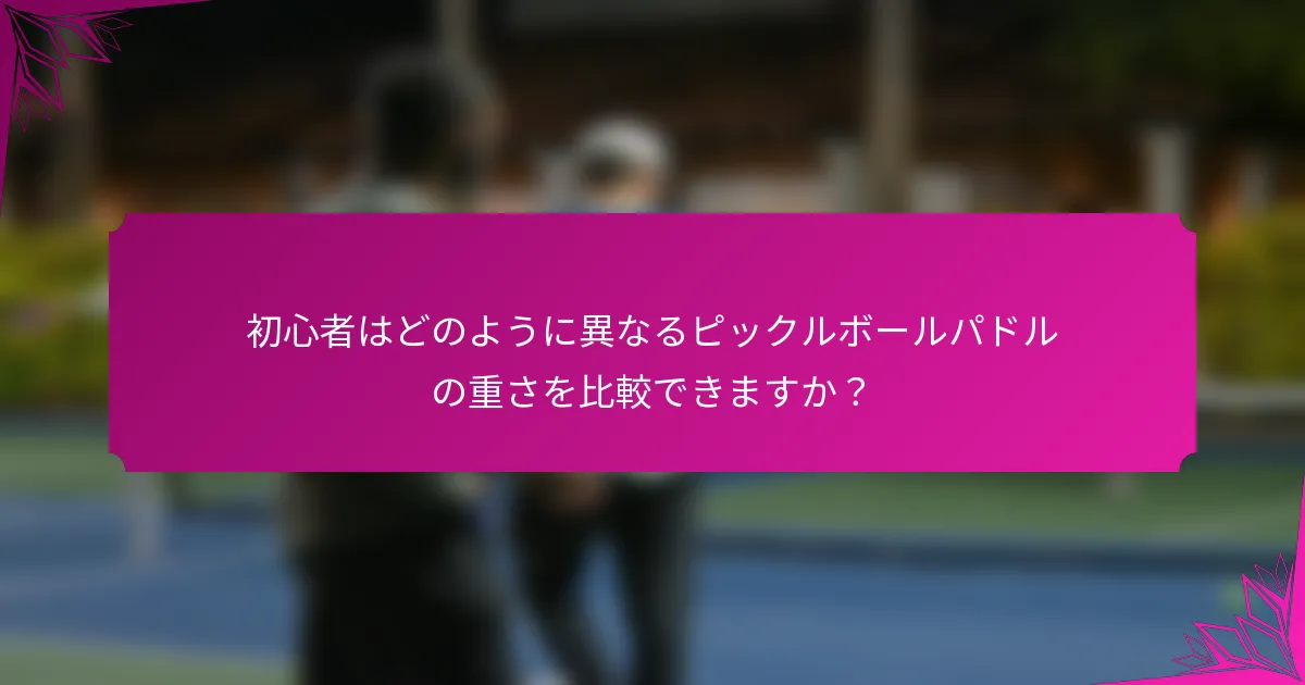初心者はどのように異なるピックルボールパドルの重さを比較できますか？