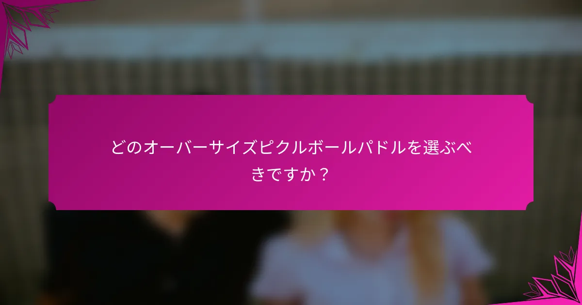 どのオーバーサイズピクルボールパドルを選ぶべきですか？
