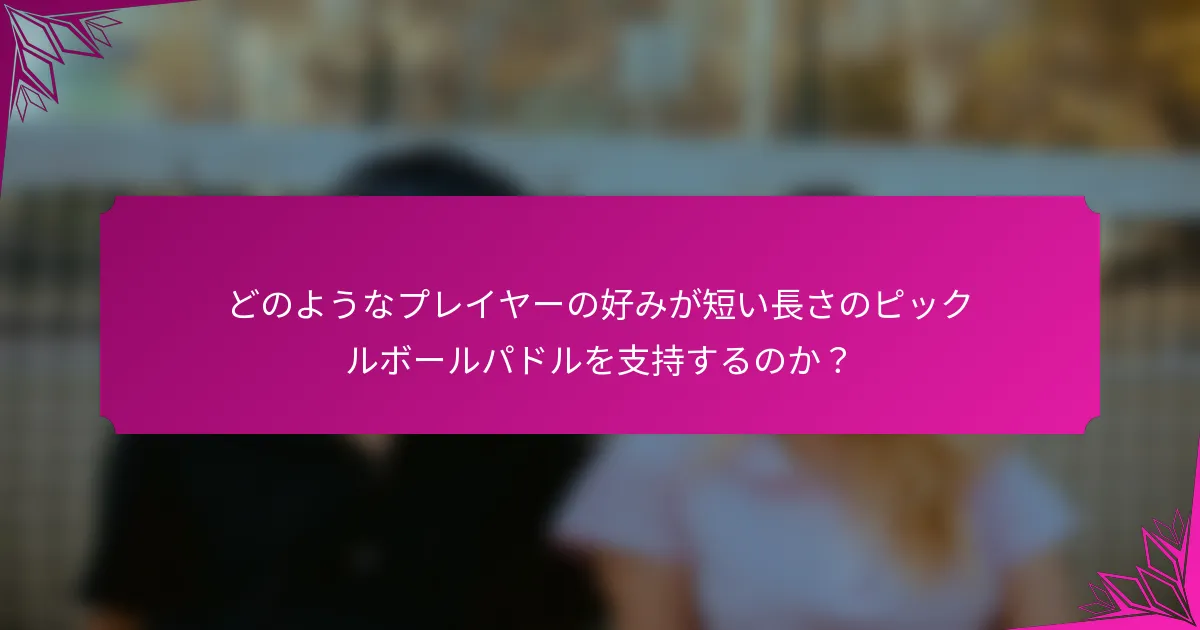 どのようなプレイヤーの好みが短い長さのピックルボールパドルを支持するのか？