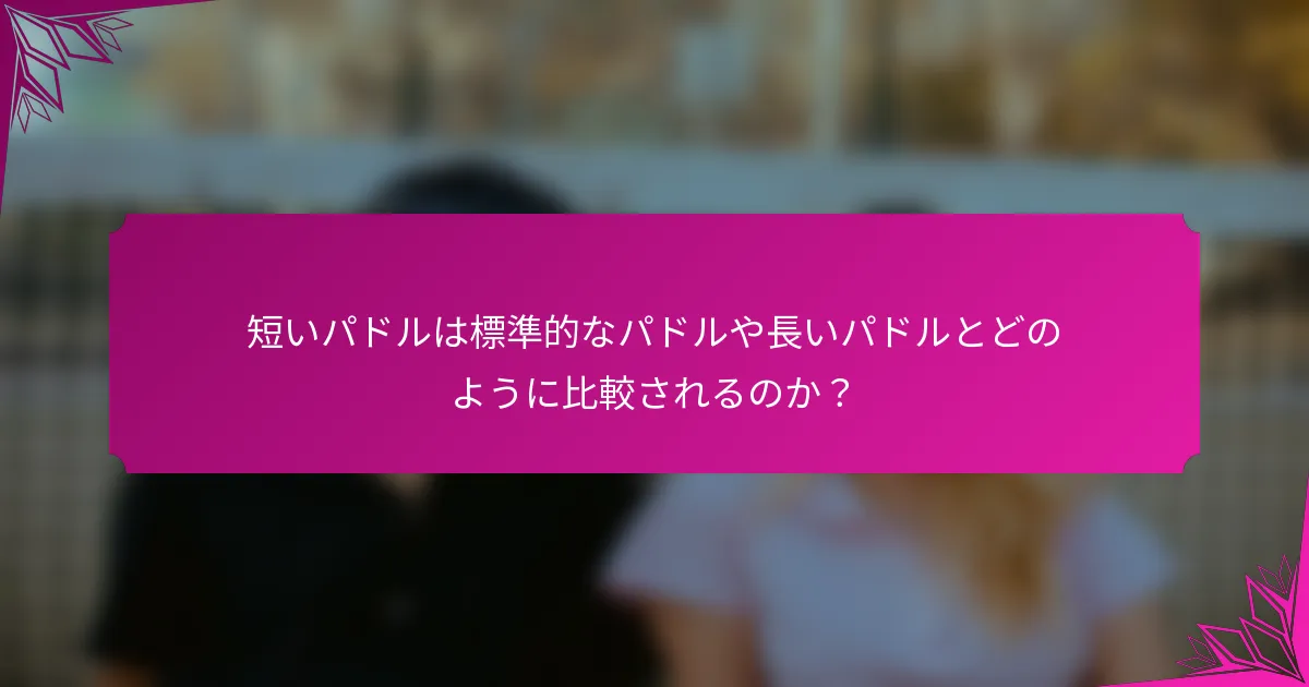 短いパドルは標準的なパドルや長いパドルとどのように比較されるのか？