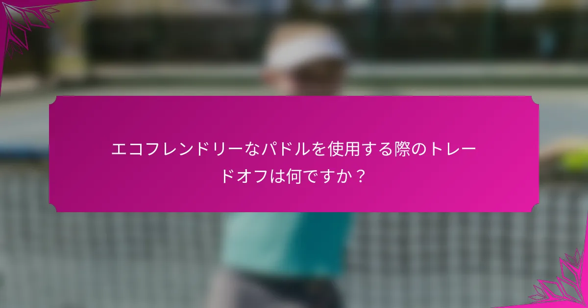エコフレンドリーなパドルを使用する際のトレードオフは何ですか?