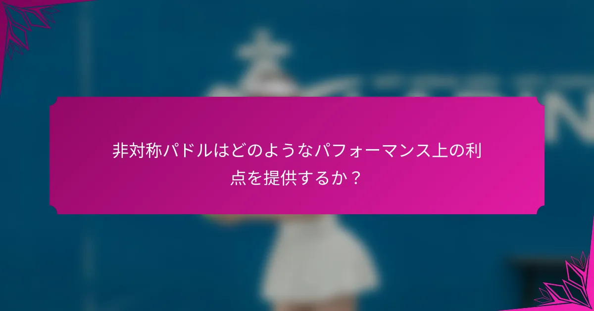 非対称パドルはどのようなパフォーマンス上の利点を提供するか?