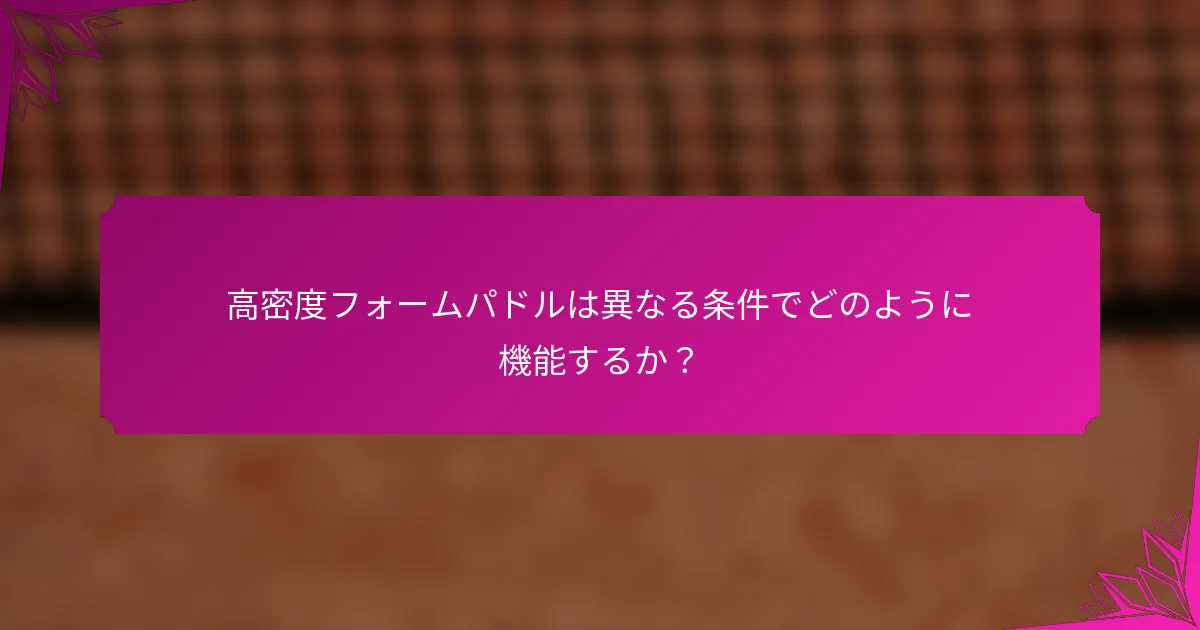 高密度フォームパドルは異なる条件でどのように機能するか?