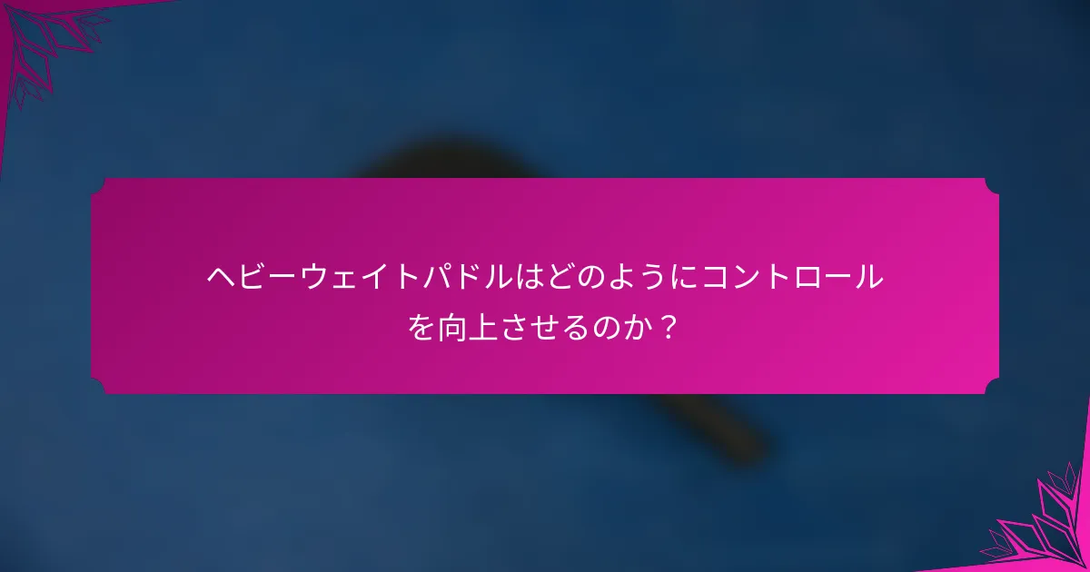 ヘビーウェイトパドルはどのようにコントロールを向上させるのか？