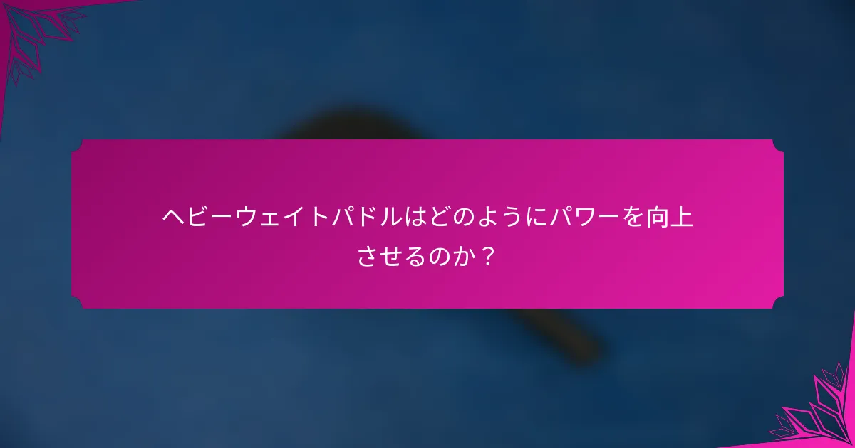 ヘビーウェイトパドルはどのようにパワーを向上させるのか？