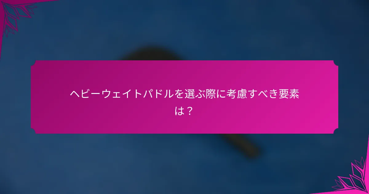 ヘビーウェイトパドルを選ぶ際に考慮すべき要素は？