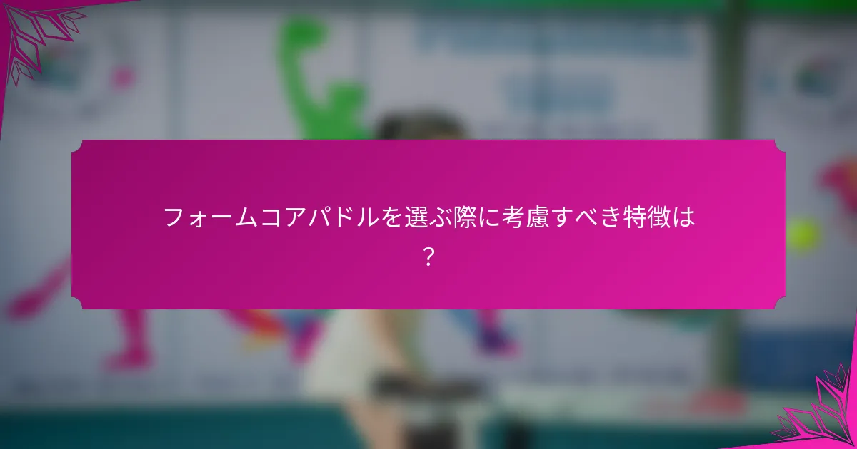 フォームコアパドルを選ぶ際に考慮すべき特徴は？