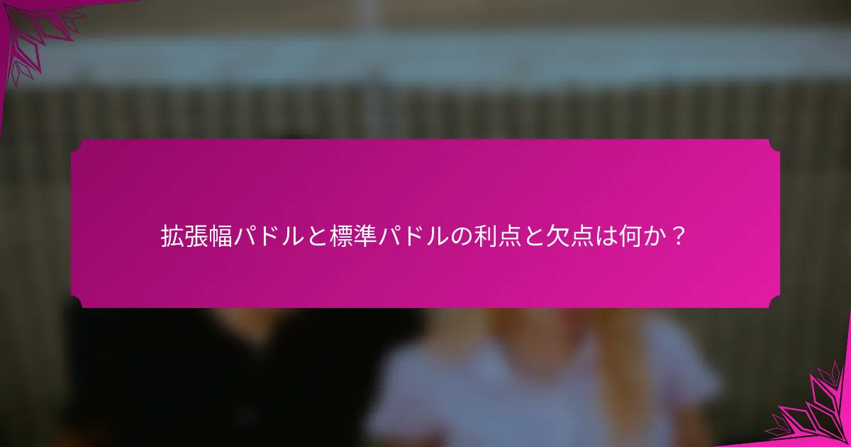 拡張幅パドルと標準パドルの利点と欠点は何か?