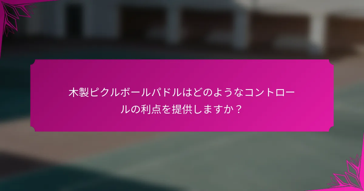 木製ピクルボールパドルはどのようなコントロールの利点を提供しますか？