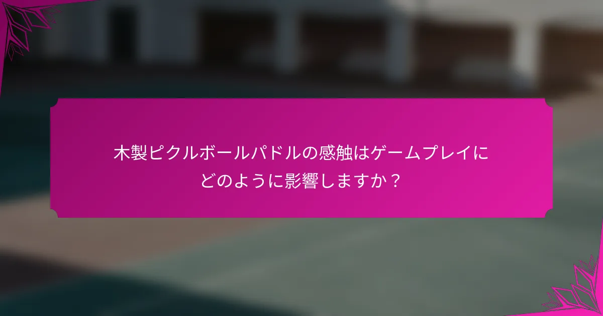 木製ピクルボールパドルの感触はゲームプレイにどのように影響しますか？