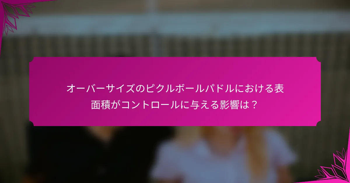 オーバーサイズのピクルボールパドルにおける表面積がコントロールに与える影響は？