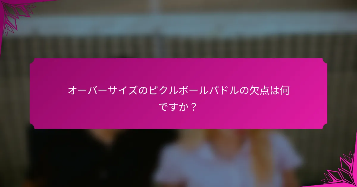オーバーサイズのピクルボールパドルの欠点は何ですか？