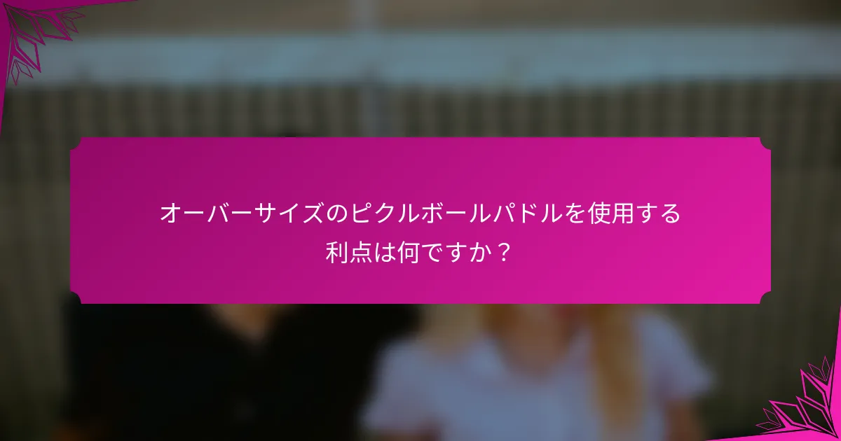 オーバーサイズのピクルボールパドルを使用する利点は何ですか？
