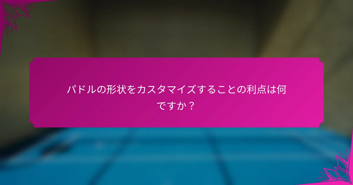 パドルの形状をカスタマイズすることの利点は何ですか？