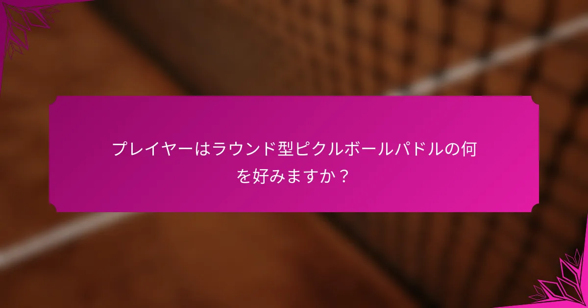 プレイヤーはラウンド型ピクルボールパドルの何を好みますか？