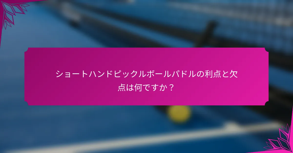 ショートハンドピックルボールパドルの利点と欠点は何ですか？