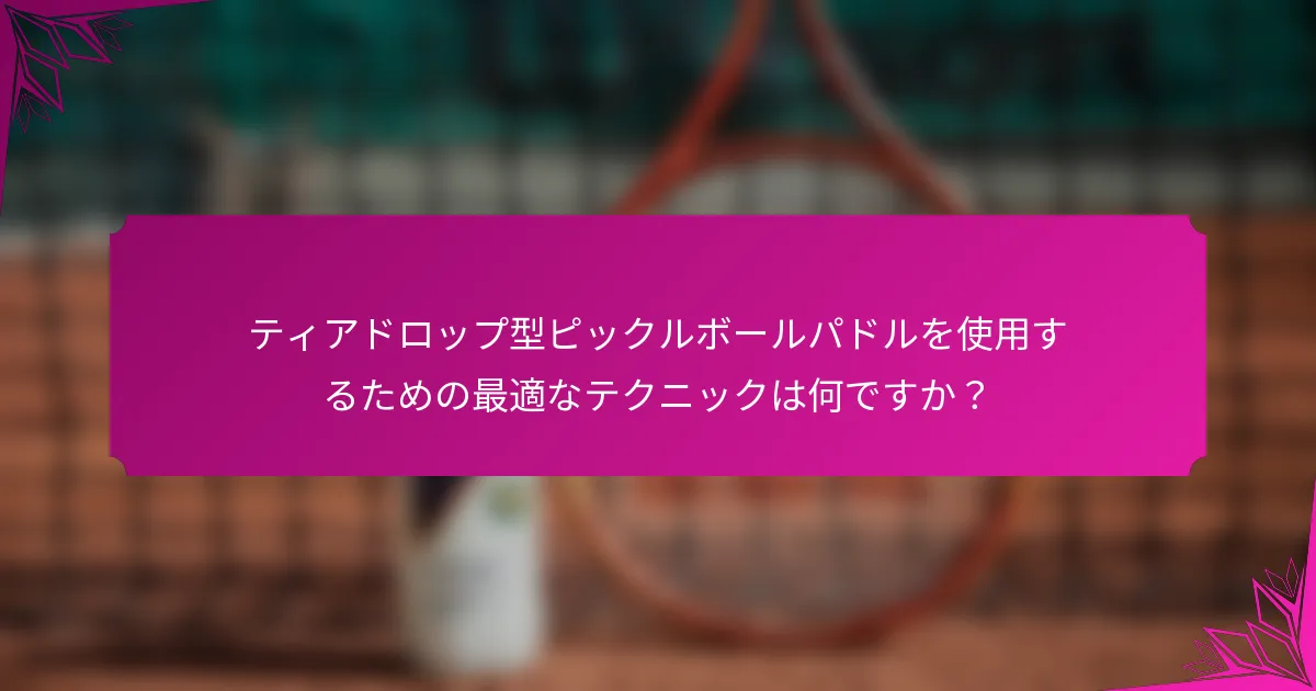 ティアドロップ型ピックルボールパドルを使用するための最適なテクニックは何ですか？