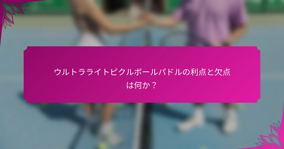 ウルトラライトピクルボールパドルの利点と欠点は何か？