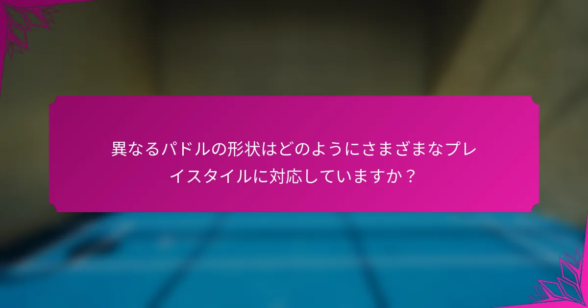 異なるパドルの形状はどのようにさまざまなプレイスタイルに対応していますか？