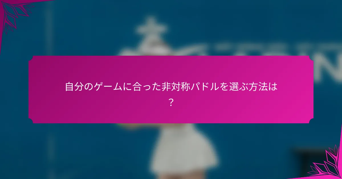 自分のゲームに合った非対称パドルを選ぶ方法は?