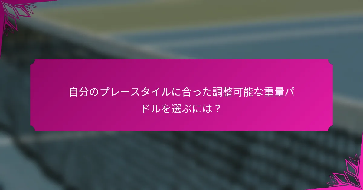 自分のプレースタイルに合った調整可能な重量パドルを選ぶには？